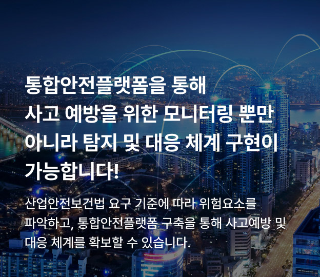 통합안전플랫폼을 통해 사고 예방을 위한 모니터링 뿐만 아니라 탐지 및 대응 체계 구현이 가능합니다! 산업안전보건법 요구 기준에 따라 위험요소를 파악하고, 통합안전플랫폼 구축을 통해 사고예방 및 대응 체계를 확보할 수 있습니다.